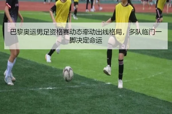 巴黎奥运男足资格赛动态牵动出线格局，多队临门一脚决定命运 - Kaiyuan Games